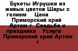 Букеты.Игрушки из живых цветов.Шары с гелием. › Цена ­ 1 000 - Приморский край, Артем г. Свадьба и праздники » Услуги   . Приморский край,Артем г.